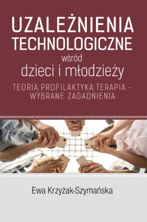 Uzależnienia technologiczne wśród dzieci i młodzieży. Teoria, profilaktyka, terapia – wybrane zagadnienia